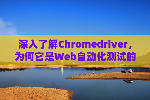 深入了解Chromedriver，为何它是Web自动化测试的关键工具？