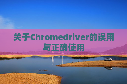 关于Chromedriver的误用与正确使用