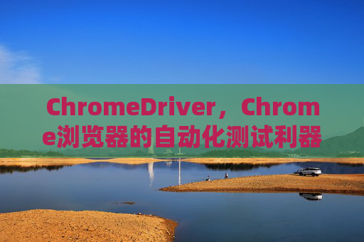 ChromeDriver，Chrome浏览器的自动化测试利器